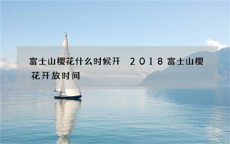 富士山樱花什么时候开 2018富士山樱花开放时间